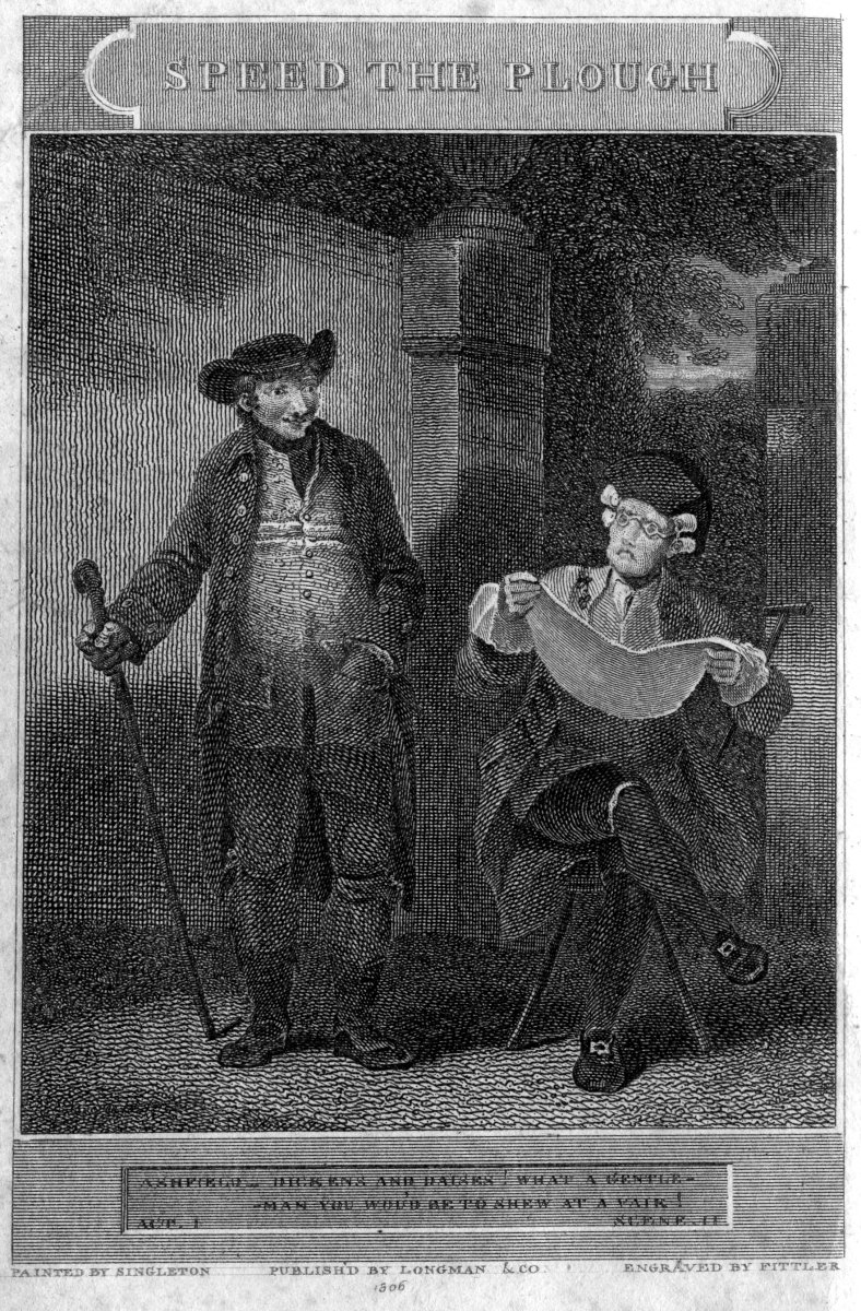 SPEED THE PLOUGH

ASHFIELD&mdash;DICKENS AND DAISES! WHAT A GENTLEMAN
YOU WOU'D BE TO SHEW AT A FAIR!

ACT I SCENE II

PAINTED BY SINGLETON PUBLISH'D BY LONGMAN & CO. ENGRAVED BY FITTLER

1806