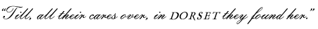 &ldquo;Till, all their cares over, in DORSET they found her.&rdquo;