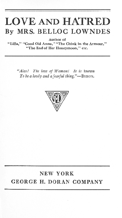 LOVE AND HATRED

By MRS. BELLOC LOWNDES

Author of
"Lilla," "Good Old Anna," "The Chink in the Armour,"
"The End of Her Honeymoon," etc.

"Alas! The love of Woman! It is known
To be a lovely and a fearful thing.
"--BYRON.

NEW YORK
GEORGE H. DORAN COMPANY
