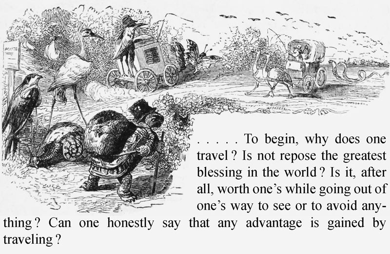 
. . . . . To begin, why does
one travel? Is not repose the greatest blessing in the
world? Is it, after all, worth one’s while going out of
one’s way to see or to avoid anything? Can one honestly say
that any advantage is gained by travelling?