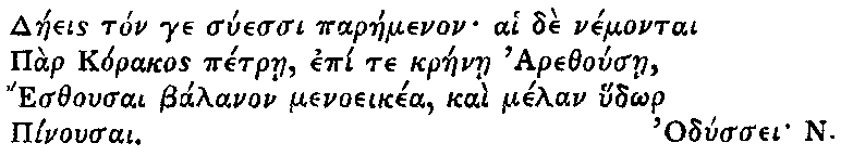 Greek (transliterated): Daeeis ton ge suessi paraemenon ai de nemontai
  Par Korakos petrae, epi te kraenae Arethousae,
  Esthousai balanon menoeikea, kai melan hud_or
  Pinousai.

  Odyssei N.